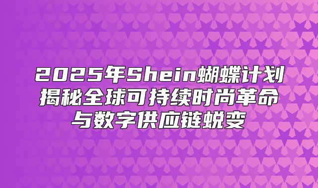 2025年Shein蝴蝶计划揭秘全球可持续时尚革命与数字供应链蜕变