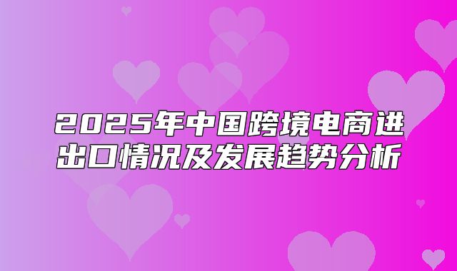 2025年中国跨境电商进出口情况及发展趋势分析