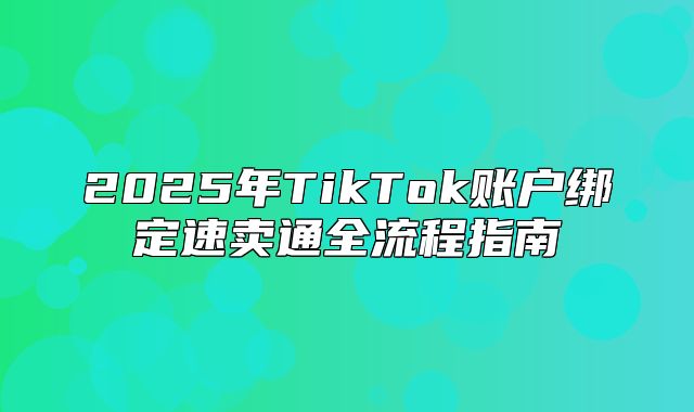 2025年TikTok账户绑定速卖通全流程指南