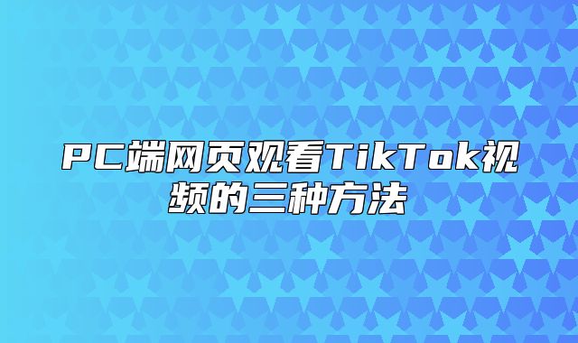 PC端网页观看TikTok视频的三种方法