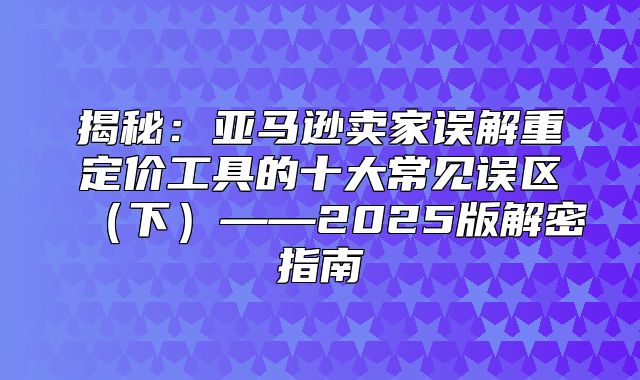 揭秘：亚马逊卖家误解重定价工具的十大常见误区下——2025版解密指南