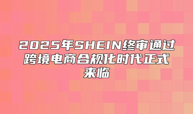 2025年SHEIN终审通过跨境电商合规化时代正式来临