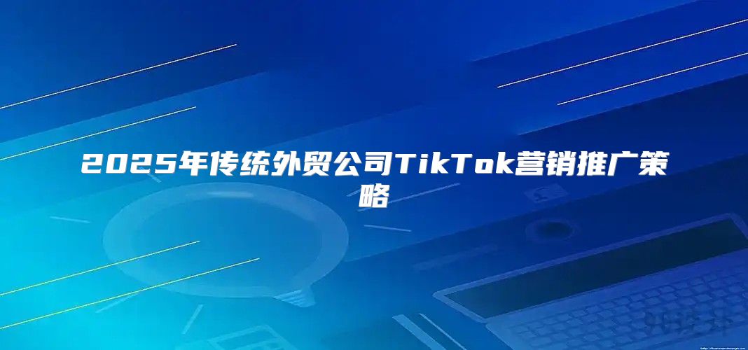 2025年传统外贸公司TikTok营销推广策略