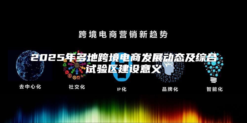 2025年多地跨境电商发展动态及综合试验区建设意义