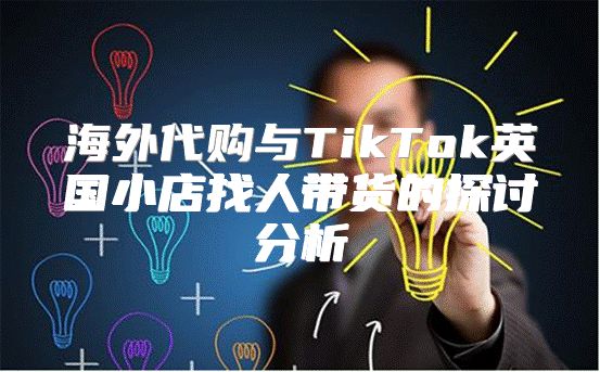 海外代购与TikTok英国小店找人带货的探讨分析