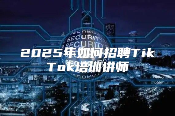 2025年如何招聘TikTok培训讲师
