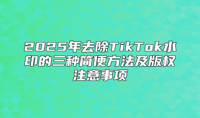 2025年去除TikTok水印的三种简便方法及版权注意事项