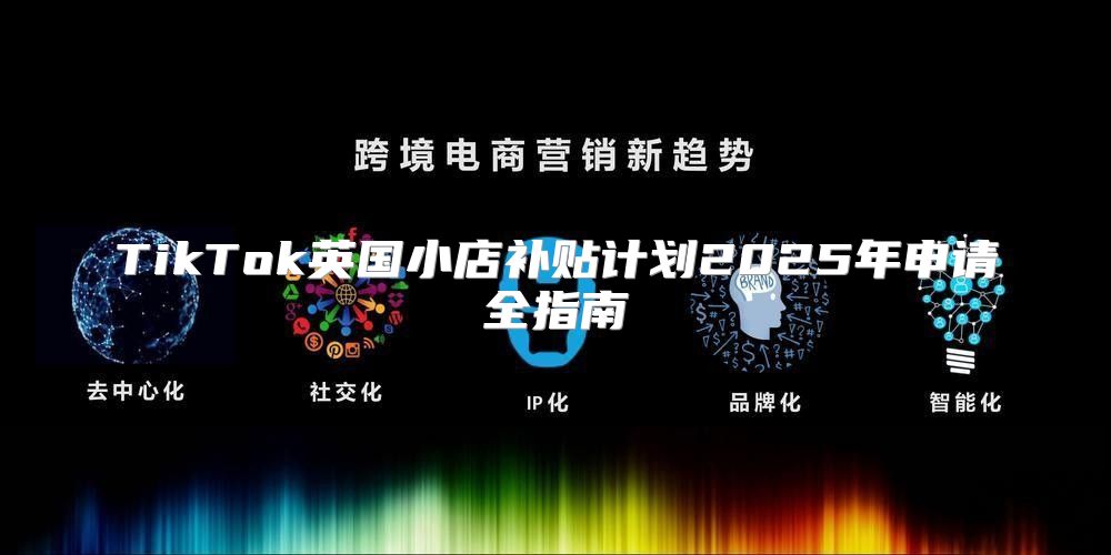 TikTok英国小店补贴计划2025年申请全指南
