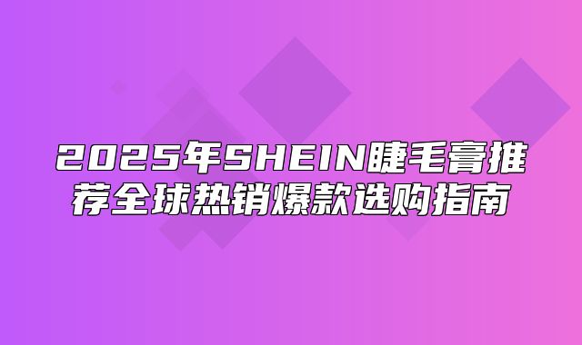 2025年SHEIN睫毛膏推荐全球热销爆款选购指南