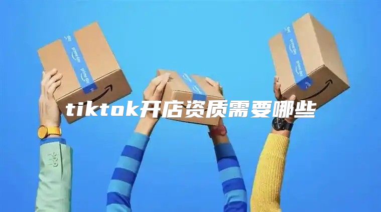 tiktok开店资质需要哪些