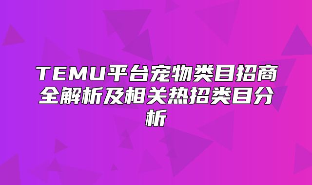TEMU平台宠物类目招商全解析及相关热招类目分析