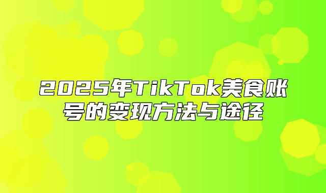 2025年TikTok美食账号的变现方法与途径