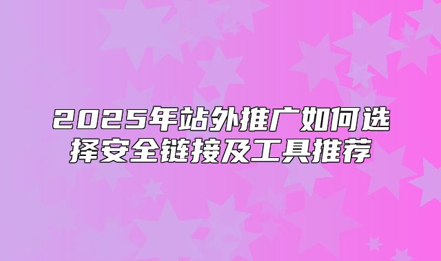 2025年站外推广如何选择安全链接及工具推荐