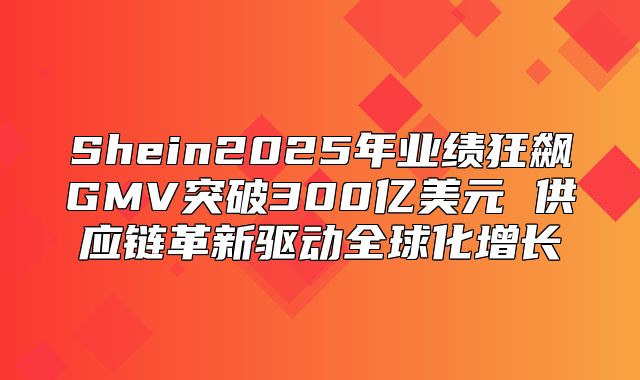 Shein2025年业绩狂飙GMV突破300亿美元 供应链革新驱动全球化增长