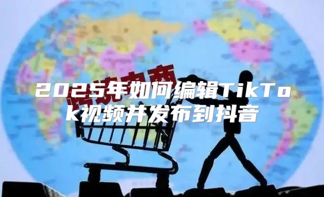 2025年如何编辑TikTok视频并发布到抖音