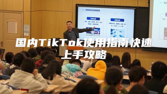 国内TikTok使用指南快速上手攻略