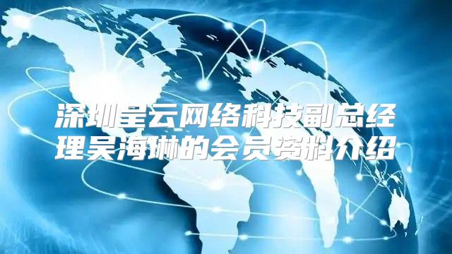 深圳呈云网络科技副总经理吴海琳的会员资料介绍