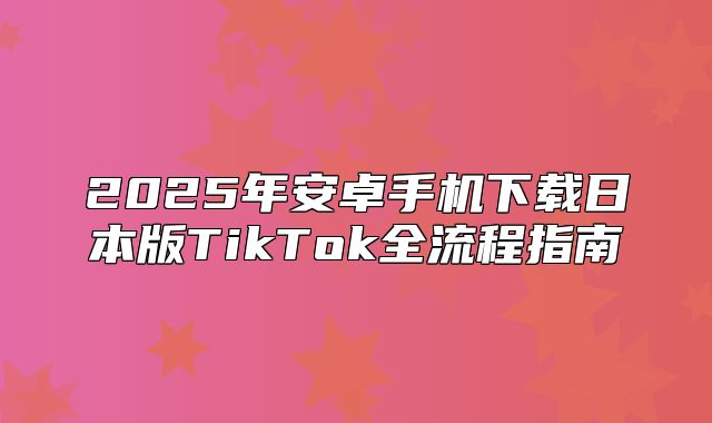 2025年安卓手机下载日本版TikTok全流程指南