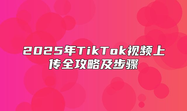 2025年TikTok视频上传全攻略及步骤