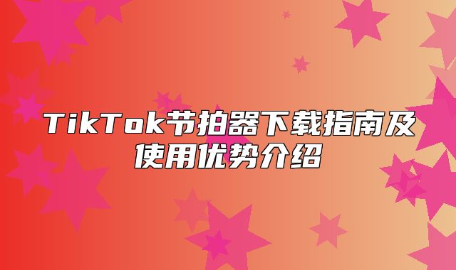TikTok节拍器下载指南及使用优势介绍