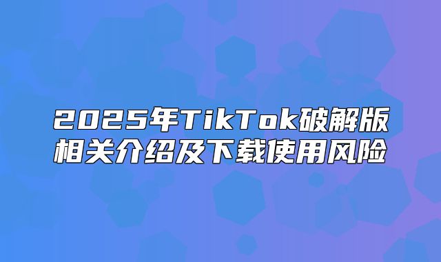 2025年TikTok破解版相关介绍及下载使用风险