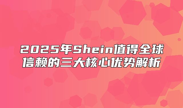 2025年Shein值得全球信赖的三大核心优势解析