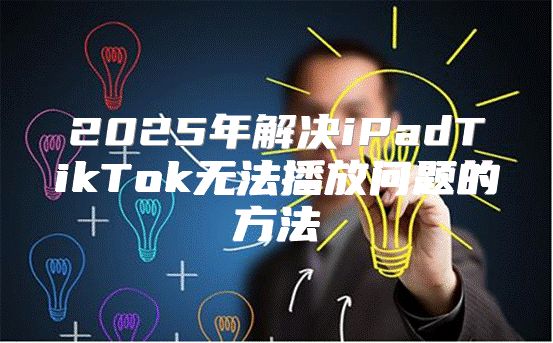 2025年解决iPadTikTok无法播放问题的方法