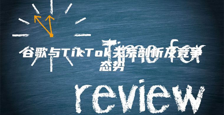 谷歌与TikTok关系剖析及竞争态势