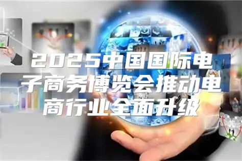 2025中国国际电子商务博览会推动电商行业全面升级