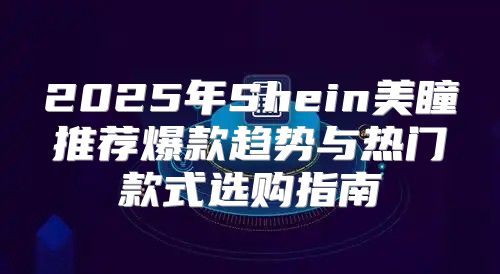 2025年Shein美瞳推荐爆款趋势与热门款式选购指南