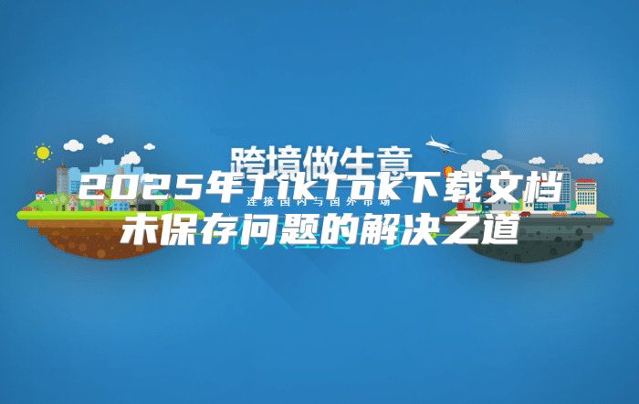 2025年TikTok下载文档未保存问题的解决之道