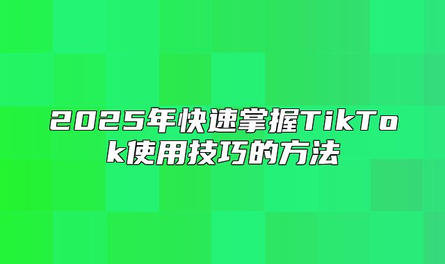 2025年快速掌握TikTok使用技巧的方法