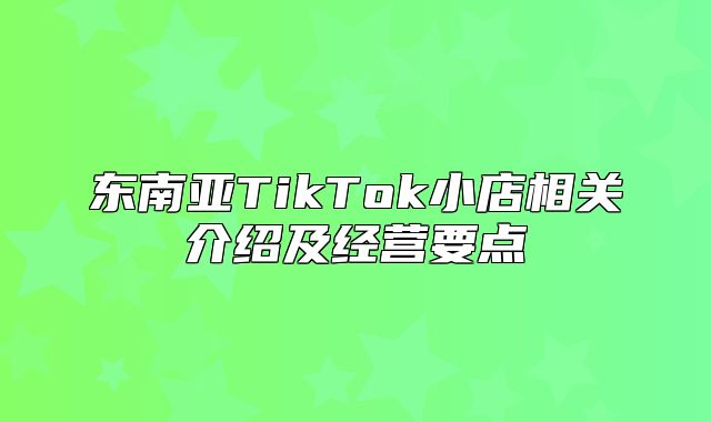 东南亚TikTok小店相关介绍及经营要点