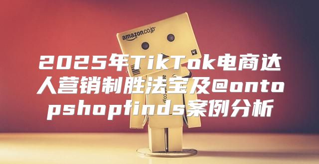 2025年TikTok电商达人营销制胜法宝及@ontopshopfinds案例分析