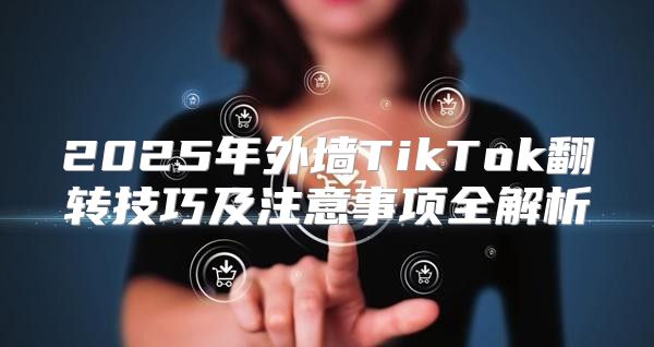 2025年外墙TikTok翻转技巧及注意事项全解析