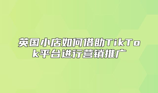 英国小店如何借助TikTok平台进行营销推广