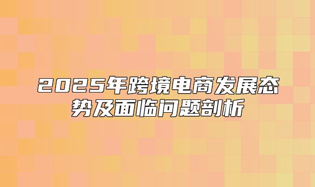 2025年跨境电商发展态势及面临问题剖析