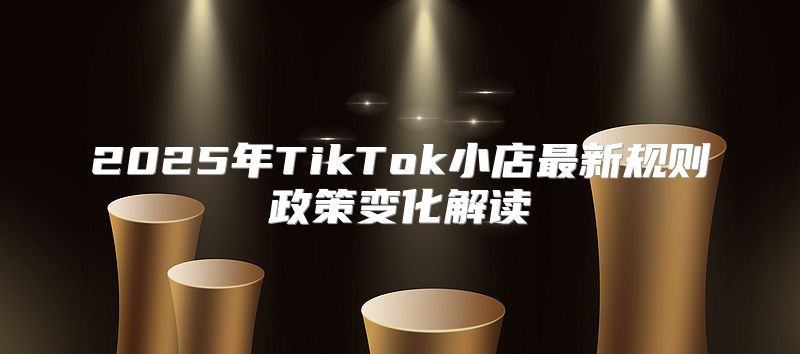2025年TikTok小店最新规则政策变化解读