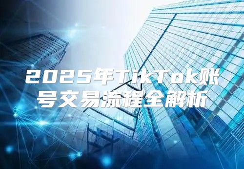 2025年TikTok账号交易流程全解析