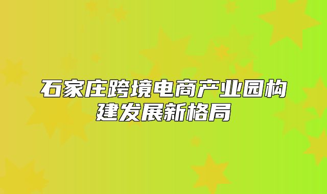 石家庄跨境电商产业园构建发展新格局