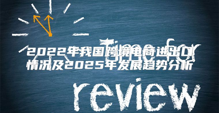 2022年我国跨境电商进出口情况及2025年发展趋势分析