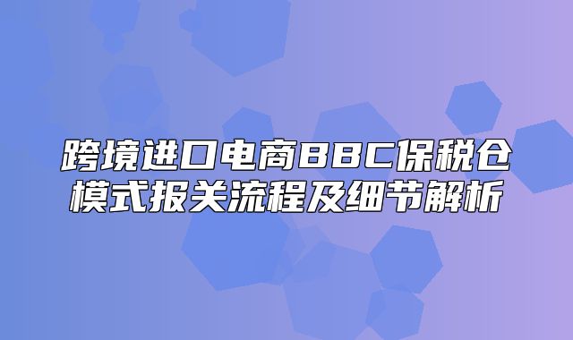 跨境进口电商BBC保税仓模式报关流程及细节解析