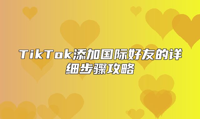TikTok添加国际好友的详细步骤攻略