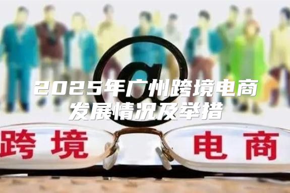2025年广州跨境电商发展情况及举措