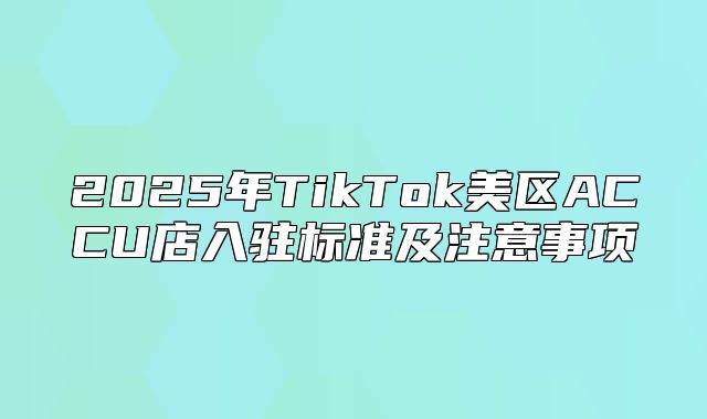 2025年TikTok美区ACCU店入驻标准及注意事项
