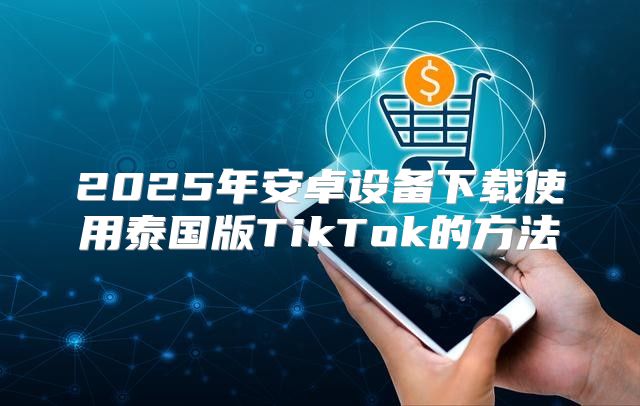 2025年安卓设备下载使用泰国版TikTok的方法