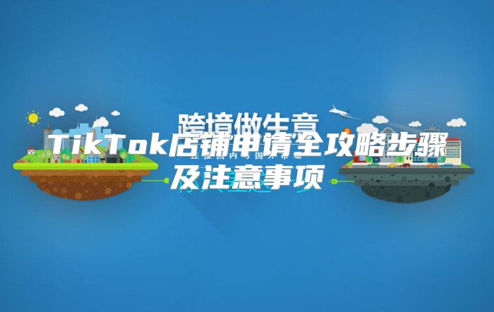 TikTok店铺申请全攻略步骤及注意事项