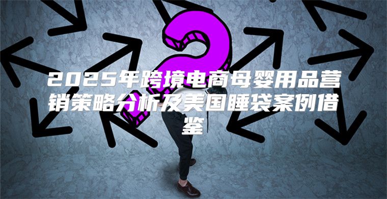 2025年跨境电商母婴用品营销策略分析及美国睡袋案例借鉴