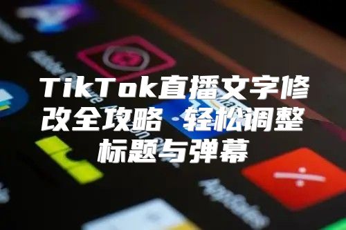 TikTok直播文字修改全攻略 轻松调整标题与弹幕