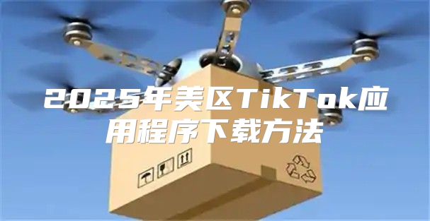 2025年美区TikTok应用程序下载方法